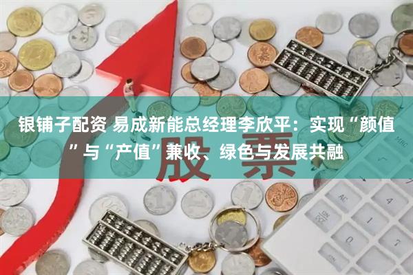 银铺子配资 易成新能总经理李欣平：实现“颜值”与“产值”兼收、绿色与发展共融