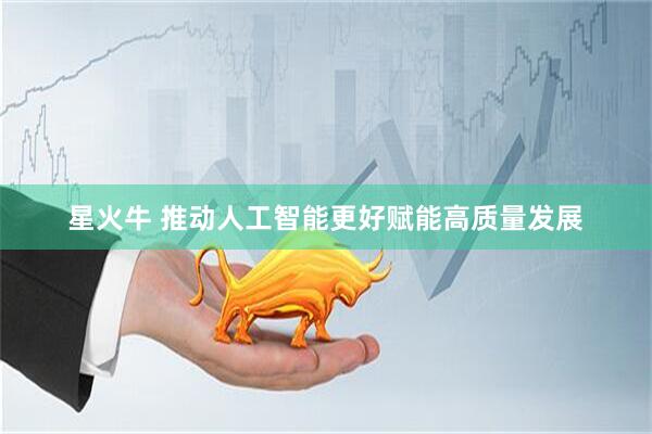 星火牛 推动人工智能更好赋能高质量发展