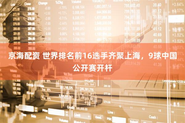 京海配资 世界排名前16选手齐聚上海，9球中国公开赛开杆