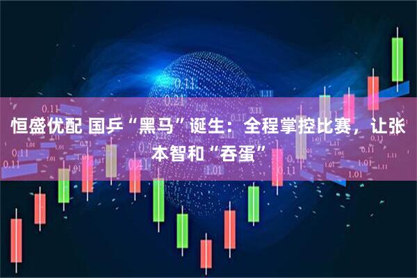 恒盛优配 国乒“黑马”诞生：全程掌控比赛，让张本智和“吞蛋”