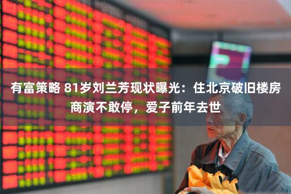 有富策略 81岁刘兰芳现状曝光：住北京破旧楼房商演不敢停，爱子前年去世