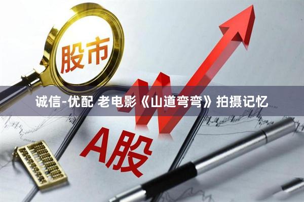 诚信-优配 老电影《山道弯弯》拍摄记忆