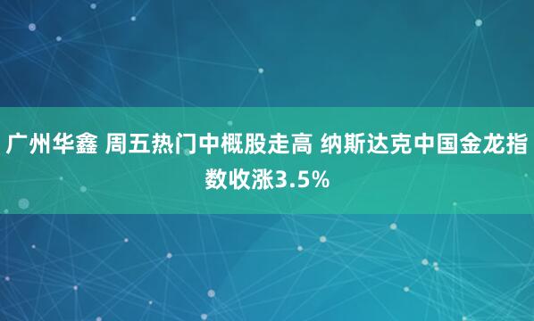 广州华鑫 周五热门中概股走高 纳斯达克中国金龙指数收涨3.5%