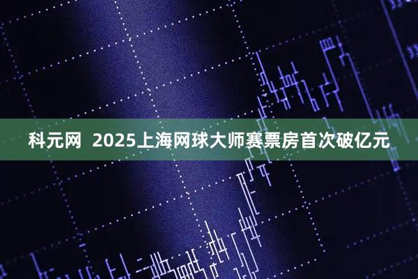科元网 2025上海网球大师赛票房首次破亿元