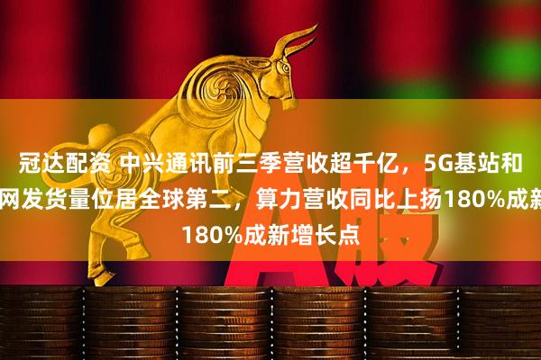 冠达配资 中兴通讯前三季营收超千亿，5G基站和5G核心网发货量位居全球第二，算力营收同比上扬180%成新增长点