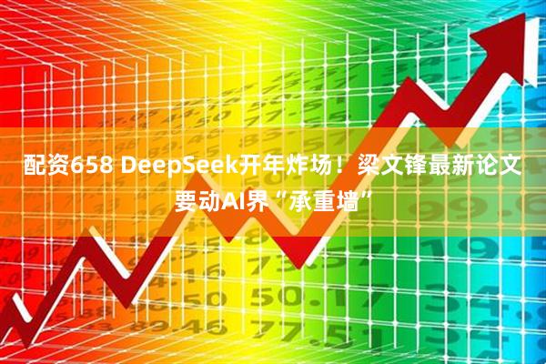 配资658 DeepSeek开年炸场！梁文锋最新论文要动AI界“承重墙”