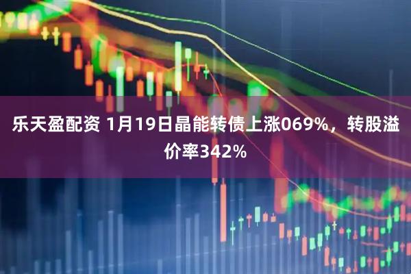 乐天盈配资 1月19日晶能转债上涨069%，转股溢价率342%