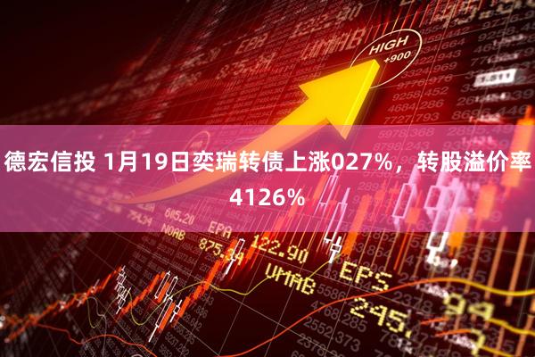 德宏信投 1月19日奕瑞转债上涨027%，转股溢价率4126%
