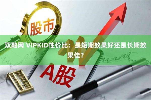 双融网 VIPKID性价比：是短期效果好还是长期效果佳？