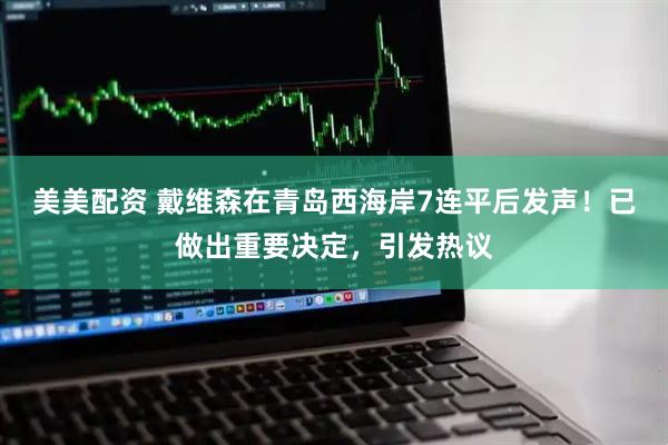 美美配资 戴维森在青岛西海岸7连平后发声！已做出重要决定，引发热议