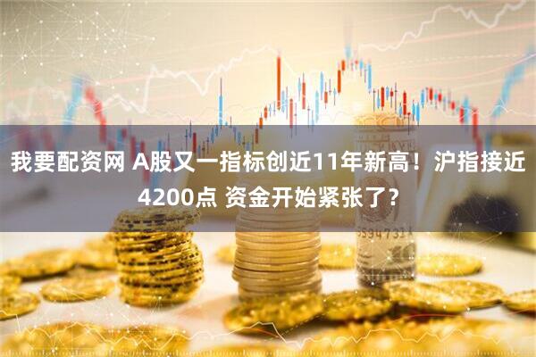 我要配资网 A股又一指标创近11年新高！沪指接近4200点 资金开始紧张了？