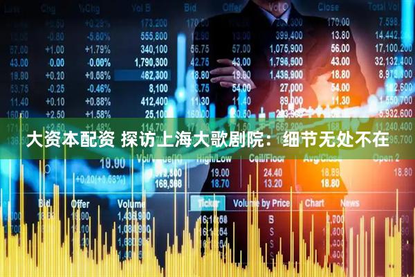 大资本配资 探访上海大歌剧院：细节无处不在
