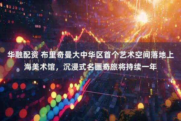 华融配资 布里奇曼大中华区首个艺术空间落地上海美术馆，沉浸式名画奇旅将持续一年